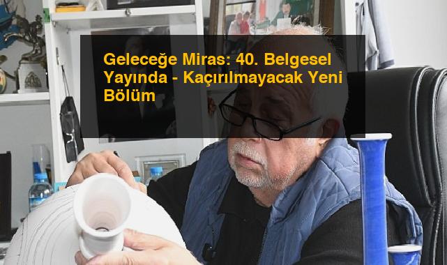 Geleceğe Miras: 40. Belgesel Yayında – Kaçırılmayacak Yeni Bölüm