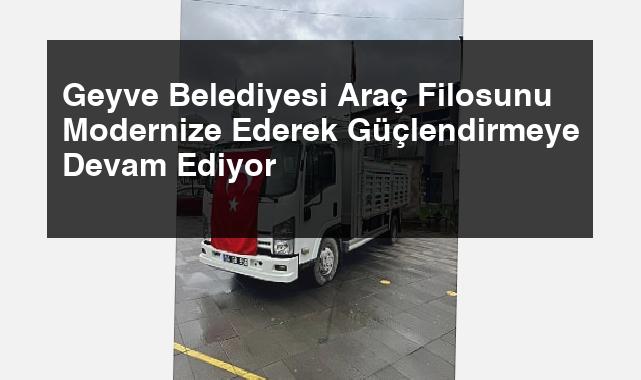 Geyve Belediyesi Araç Filosunu Modernize Ederek Güçlendirmeye Devam Ediyor