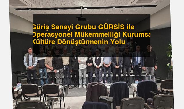 Güriş Sanayi Grubu GÜRSİS ile Operasyonel Mükemmelliği Kurumsal Kültüre Dönüştürmenin Yolu