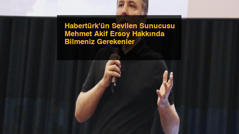 Habertürk’ün Sevilen Sunucusu Mehmet Akif Ersoy Hakkında Bilmeniz Gerekenler