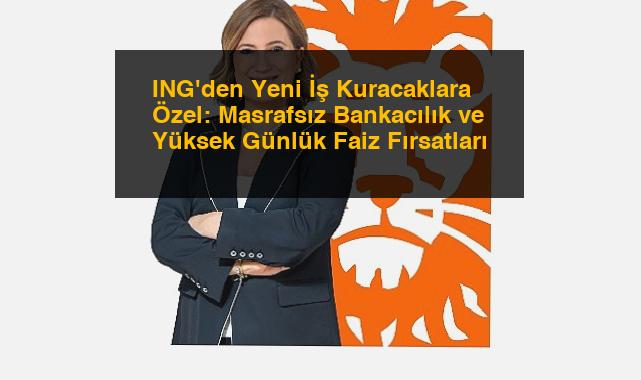 ING’den Yeni İş Kuracaklara Özel: Masrafsız Bankacılık ve Yüksek Günlük Faiz Fırsatları