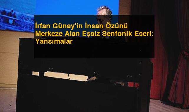 İrfan Güney’in İnsan Özünü Merkeze Alan Eşsiz Senfonik Eseri: Yansımalar