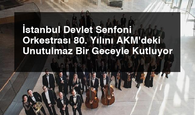 İstanbul Devlet Senfoni Orkestrası 80. Yılını AKM’deki Unutulmaz Bir Geceyle Kutluyor