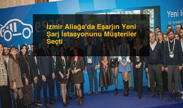 İzmir Aliağa’da Eşarjın Yeni Şarj İstasyonunu Müşteriler Seçti