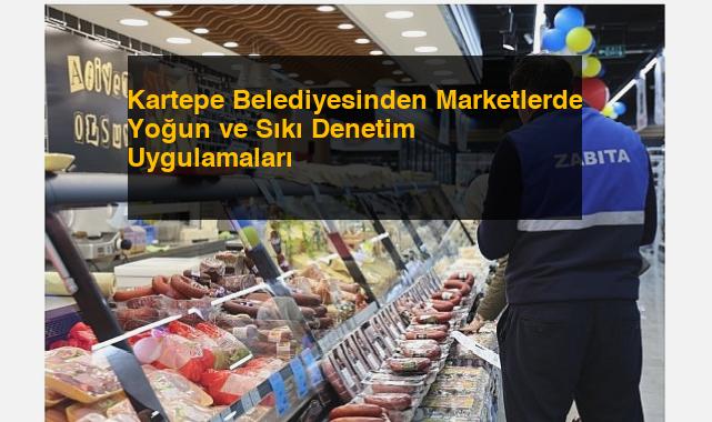 Kartepe Belediyesinden Marketlerde Yoğun ve Sıkı Denetim Uygulamaları