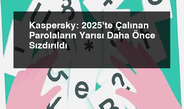Kaspersky: 2025’te Çalınan Parolaların Yarısı Daha Önce Sızdırıldı