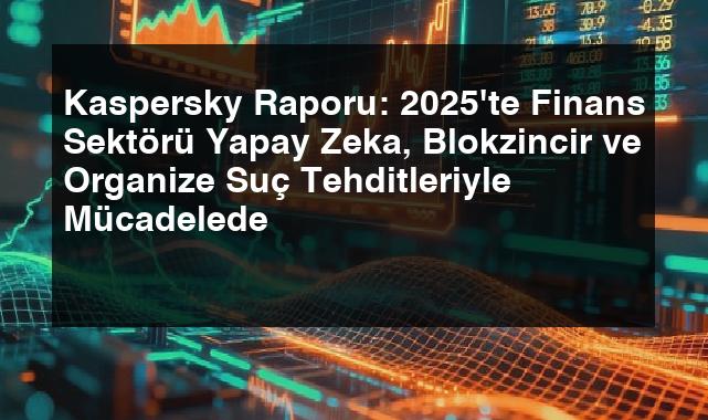 Kaspersky Raporu: 2025’te Finans Sektörü Yapay Zeka, Blokzincir ve Organize Suç Tehditleriyle Mücadelede