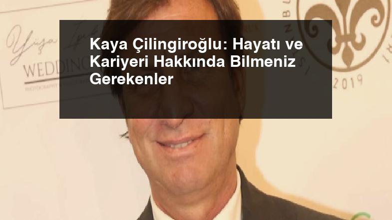 Kaya Çilingiroğlu: Hayatı ve Kariyeri Hakkında Bilmeniz Gerekenler