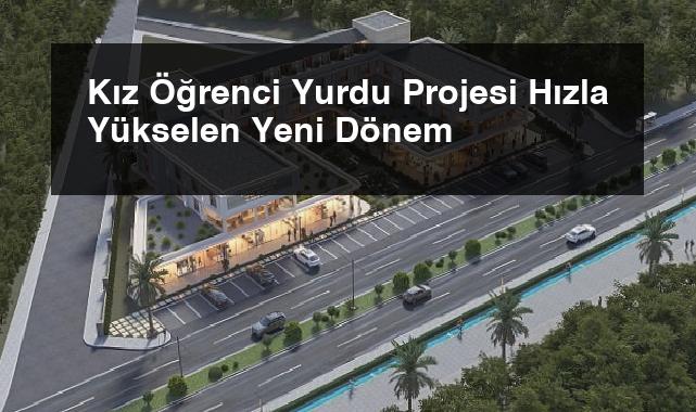 Kız Öğrenci Yurdu Projesi Hızla Yükselen Yeni Dönem
