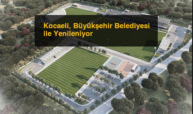 Kocaeli, Büyükşehir Belediyesi ile Yenileniyor