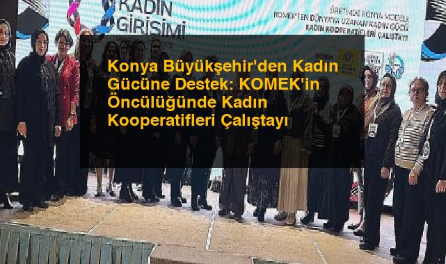 Konya Büyükşehir’den Kadın Gücüne Destek: KOMEK’in Öncülüğünde Kadın Kooperatifleri Çalıştayı