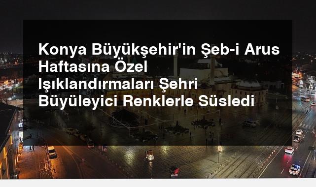 Konya Büyükşehir’in Şeb-i Arus Haftasına Özel Işıklandırmaları Şehri Büyüleyici Renklerle Süsledi