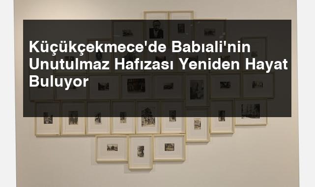 Küçükçekmece’de Babıali’nin Unutulmaz Hafızası Yeniden Hayat Buluyor