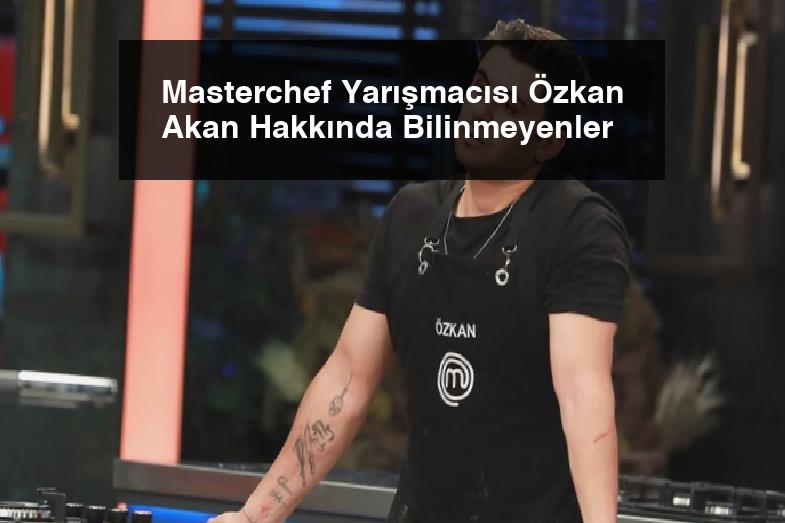 Masterchef Yarışmacısı Özkan Akan Hakkında Bilinmeyenler