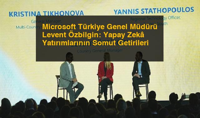 Microsoft Türkiye Genel Müdürü Levent Özbilgin: Yapay Zekâ Yatırımlarının Somut Getirileri