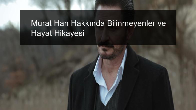 Murat Han Hakkında Bilinmeyenler ve Hayat Hikayesi