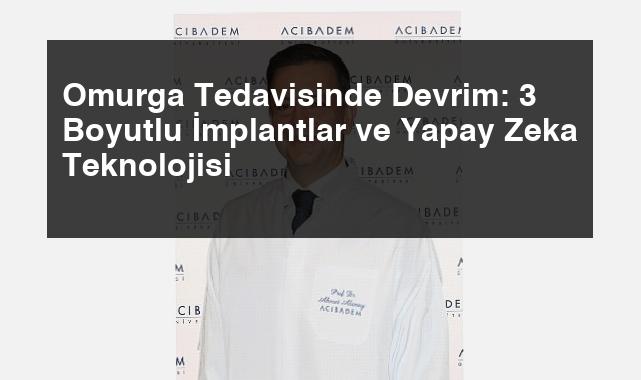 Omurga Tedavisinde Devrim: 3 Boyutlu İmplantlar ve Yapay Zeka Teknolojisi