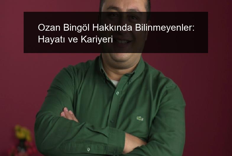 Ozan Bingöl Hakkında Bilinmeyenler: Hayatı ve Kariyeri
