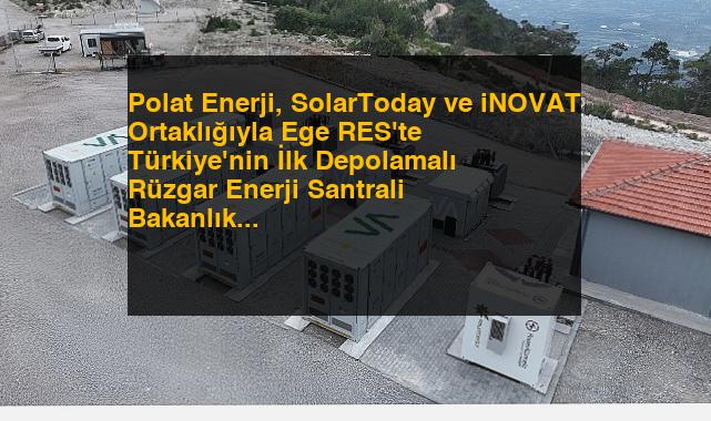Polat Enerji, SolarToday ve iNOVAT Ortaklığıyla Ege RES’te Türkiye’nin İlk Depolamalı Rüzgar Enerji Santrali Bakanlık Kabulü