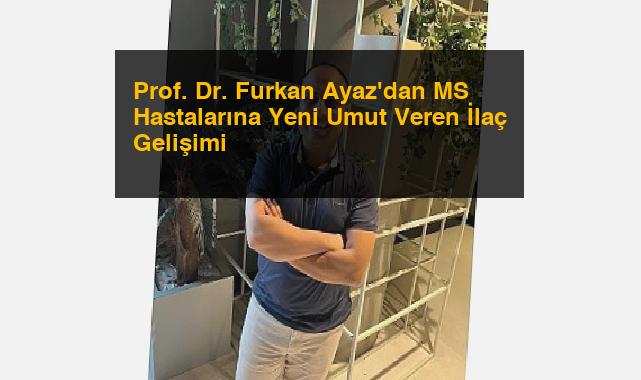 Prof. Dr. Furkan Ayaz’dan MS Hastalarına Yeni Umut Veren İlaç Gelişimi
