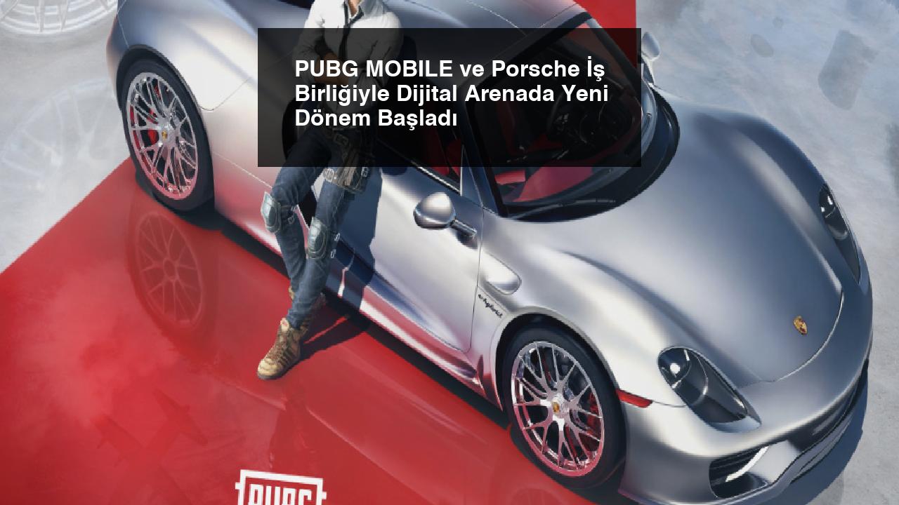 PUBG MOBILE ve Porsche İş Birliğiyle Dijital Arenada Yeni Dönem Başladı