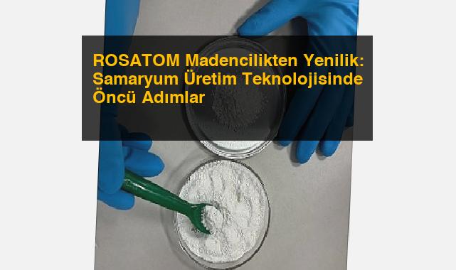 ROSATOM Madencilikten Yenilik: Samaryum Üretim Teknolojisinde Öncü Adımlar