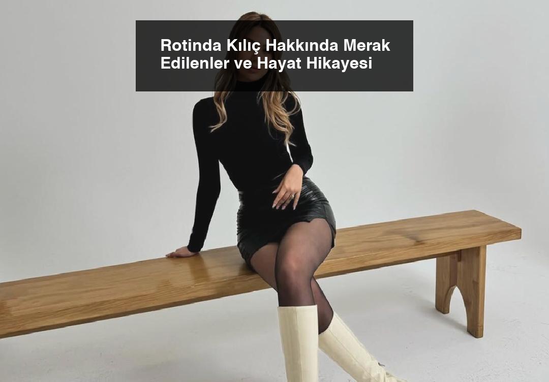 Rotinda Kılıç Hakkında Merak Edilenler ve Hayat Hikayesi