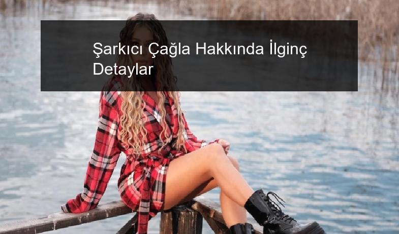 Şarkıcı Çağla Hakkında İlginç Detaylar