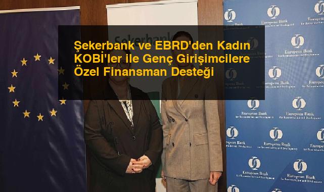 Şekerbank ve EBRD’den Kadın KOBİ’ler ile Genç Girişimcilere Özel Finansman Desteği