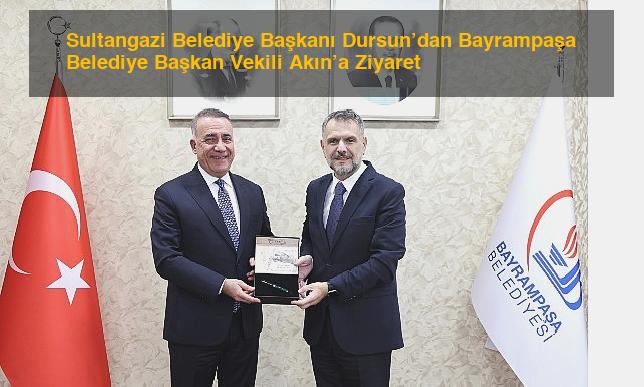 Sultangazi Belediye Başkanı Dursun’dan Bayrampaşa Belediye Başkan Vekili Akın’a Ziyaret