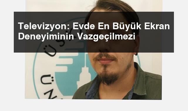 Televizyon: Evde En Büyük Ekran Deneyiminin Vazgeçilmezi