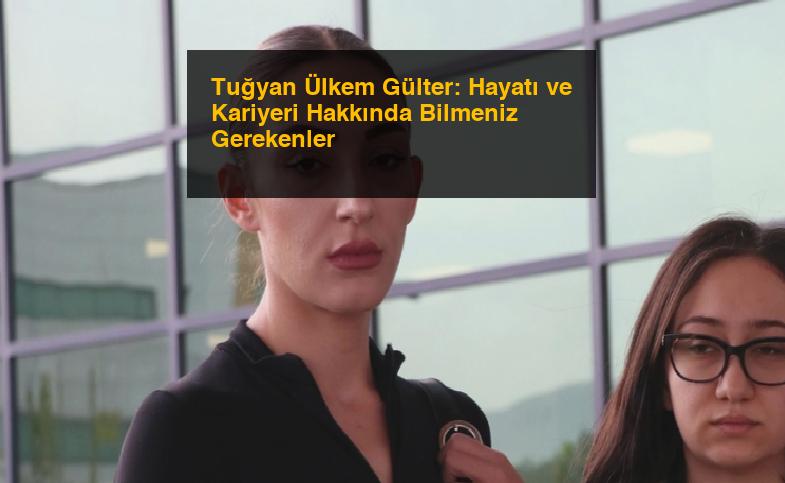 Tuğyan Ülkem Gülter: Hayatı ve Kariyeri Hakkında Bilmeniz Gerekenler