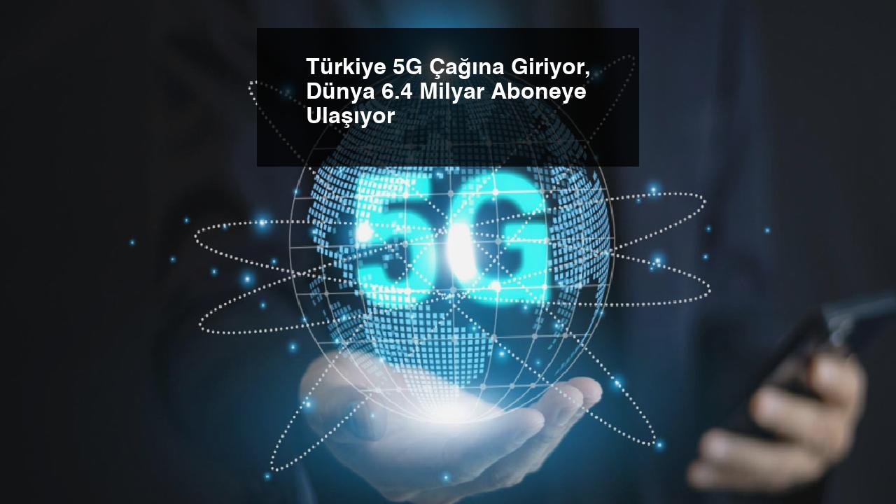 Türkiye 5G Çağına Giriyor, Dünya 6.4 Milyar Aboneye Ulaşıyor